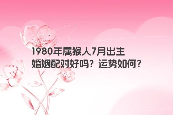 1980年属猴人7月出生婚姻配对好吗？运势如何？