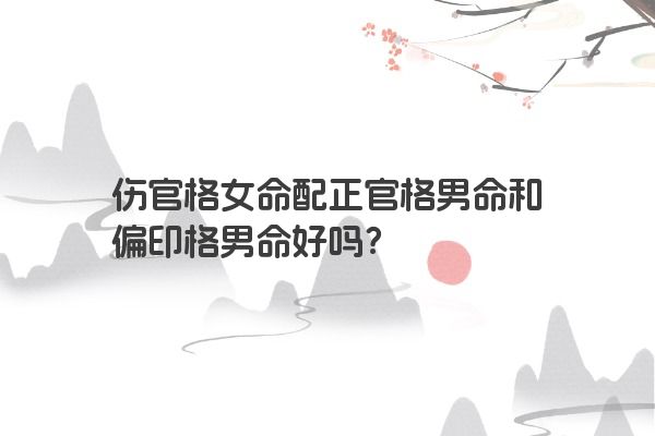 伤官格女命配正官格男命和偏印格男命好吗？
