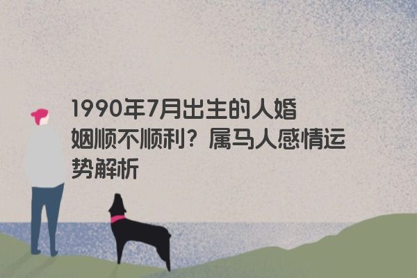 1990年7月出生的人婚姻顺不顺利？属马人感情运势解析