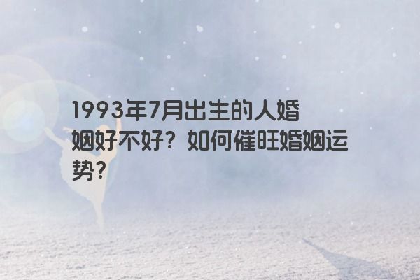 1993年7月出生的人婚姻好不好？如何催旺婚姻运势？