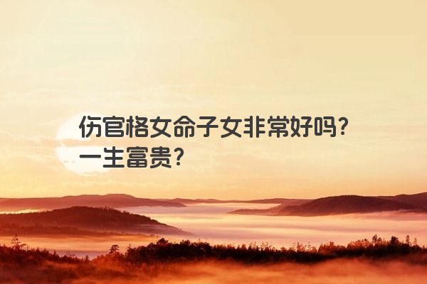 伤官格女命子女非常好吗？一生富贵？