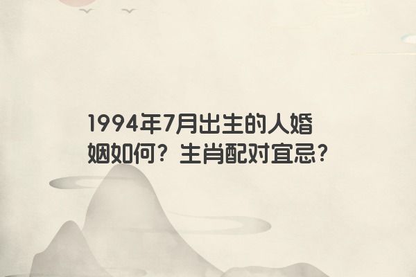 1994年7月出生的人婚姻如何？生肖配对宜忌？