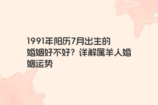 1991年阳历7月出生的婚姻好不好？详解属羊人婚姻运势