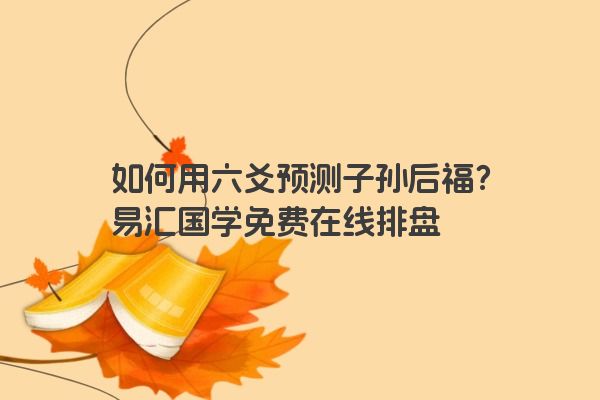 如何用六爻预测子孙后福？易汇国学免费在线排盘