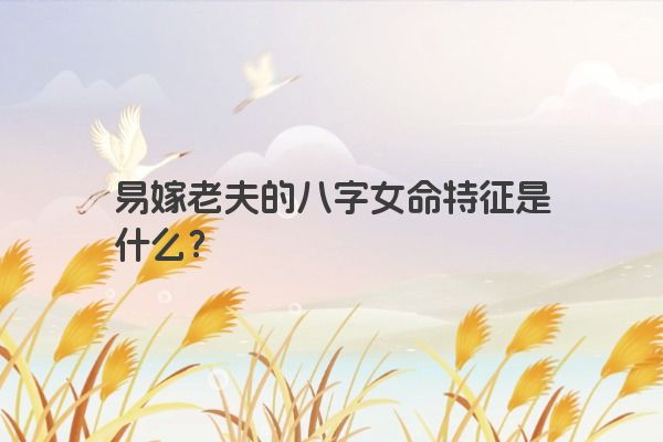 易嫁老夫的八字女命特征是什么？