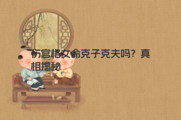 伤官格女命克子克夫吗？真相揭秘