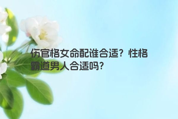 伤官格女命配谁合适？性格霸道男人合适吗？