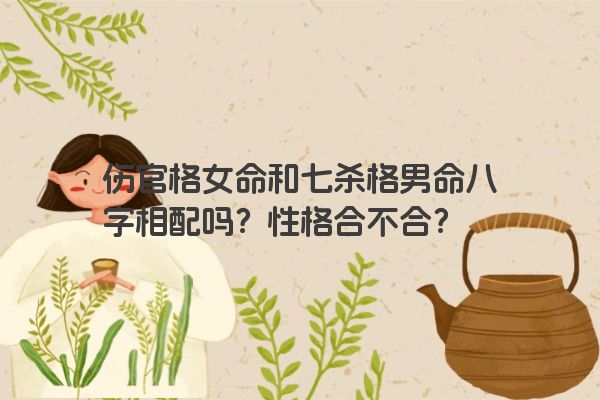 伤官格女命和七杀格男命八字相配吗？性格合不合？