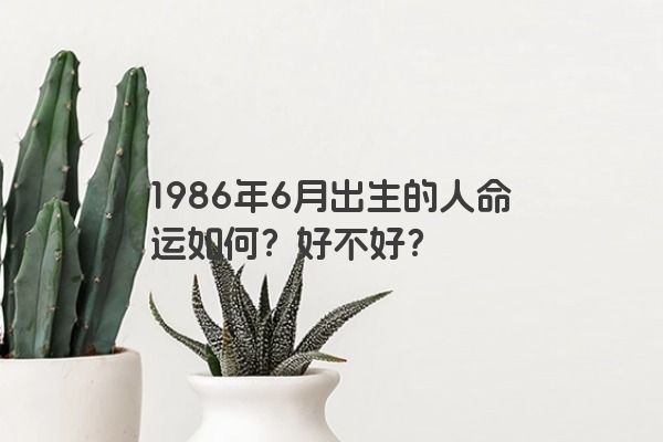 1986年6月出生的人命运如何？好不好？