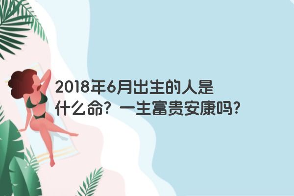 2018年6月出生的人是什么命？一生富贵安康吗？