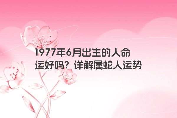 1977年6月出生的人命运好吗？详解属蛇人运势