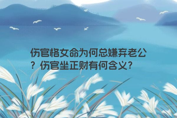 伤官格女命为何总嫌弃老公？伤官坐正财有何含义？