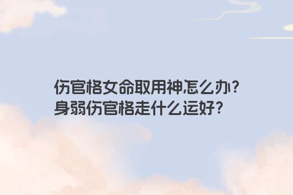 伤官格女命取用神怎么办？身弱伤官格走什么运好？