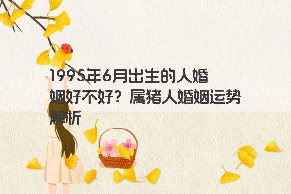 1995年6月出生的人婚姻好不好？属猪人婚姻运势解析