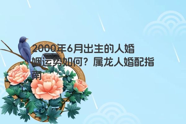 2000年6月出生的人婚姻运势如何？属龙人婚配指南