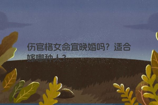 伤官格女命宜晚婚吗？适合嫁哪种人？
