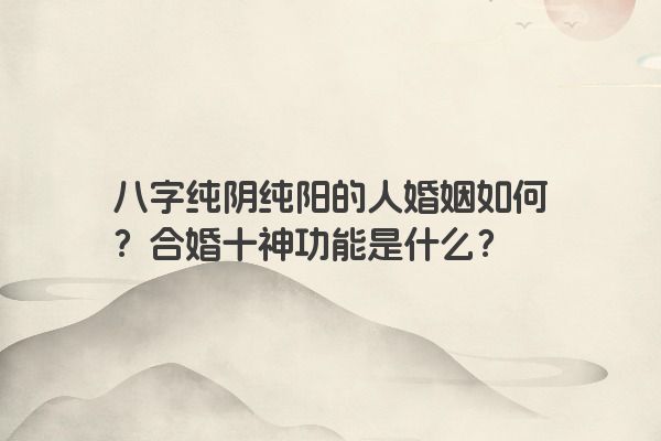 八字纯阴纯阳的人婚姻如何？合婚十神功能是什么？