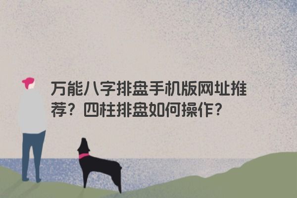 万能八字排盘手机版网址推荐？四柱排盘如何操作？