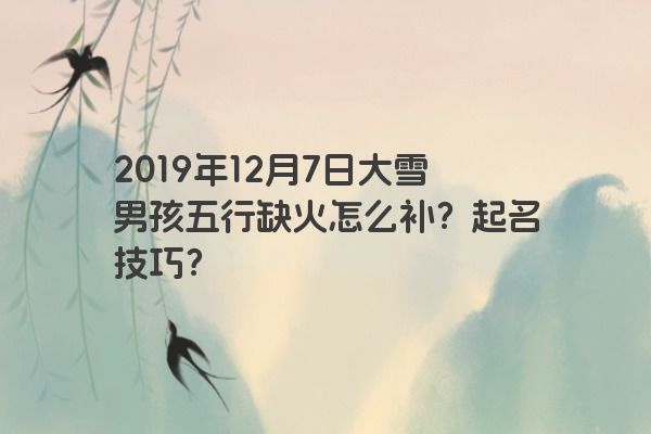 2019年12月7日大雪男孩五行缺火怎么补？起名技巧？