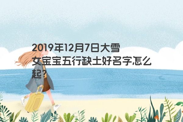 2019年12月7日大雪女宝宝五行缺土好名字怎么起？