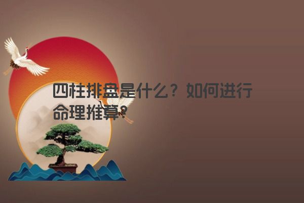 四柱排盘是什么？如何进行命理推算？