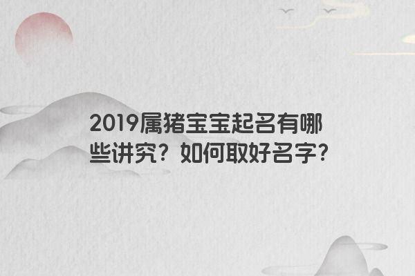 2019属猪宝宝起名有哪些讲究？如何取好名字？