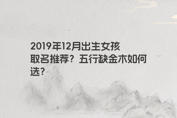 2019年12月出生女孩取名推荐？五行缺金木如何选？