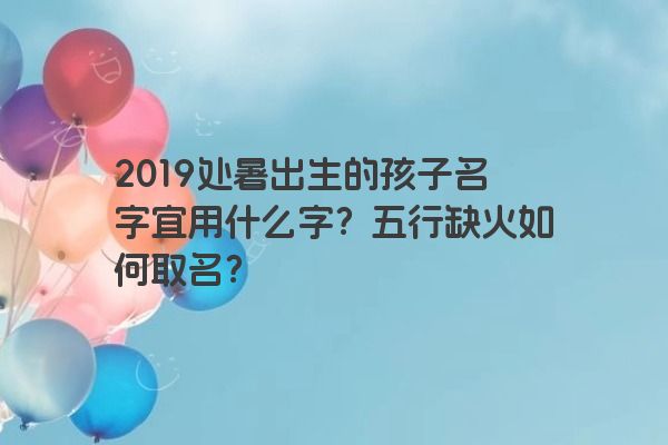 2019处暑出生的孩子名字宜用什么字？五行缺火如何取名？
