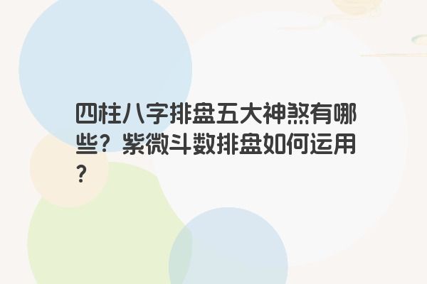 四柱八字排盘五大神煞有哪些？紫微斗数排盘如何运用？