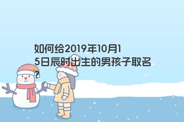 如何给2019年10月15日辰时出生的男孩子取名？