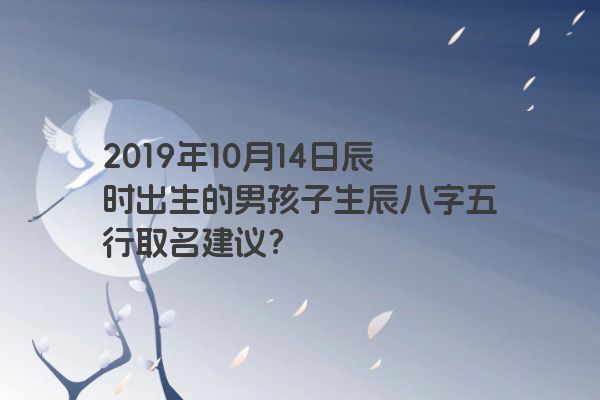 2019年10月14日辰时出生的男孩子生辰八字五行取名建议？