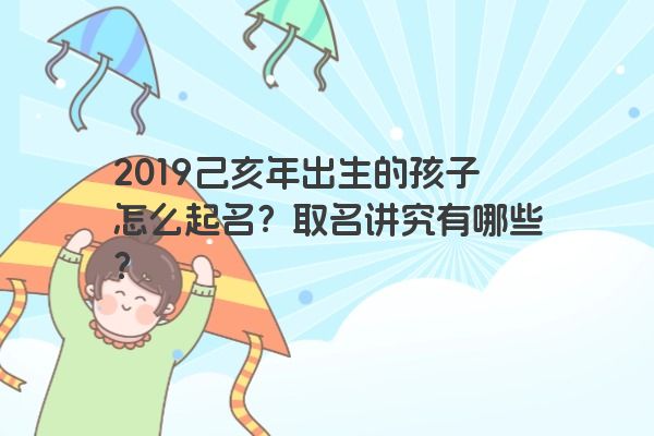 2019己亥年出生的孩子怎么起名？取名讲究有哪些？