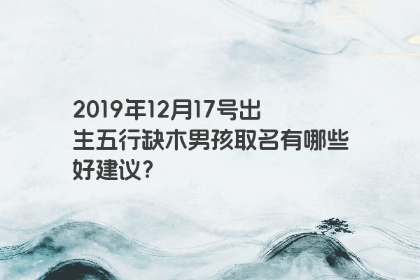 2019年12月17号出生五行缺木男孩取名有哪些好建议？
