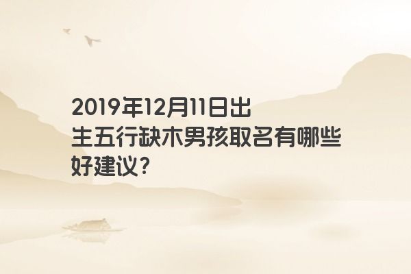 2019年12月11日出生五行缺木男孩取名有哪些好建议？