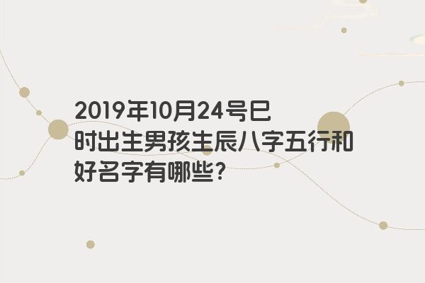 2019年10月24号巳时出生男孩生辰八字五行和好名字有哪些？