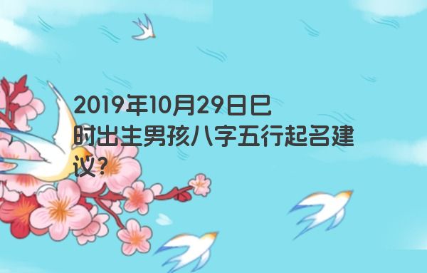 2019年10月29日巳时出生男孩八字五行起名建议？