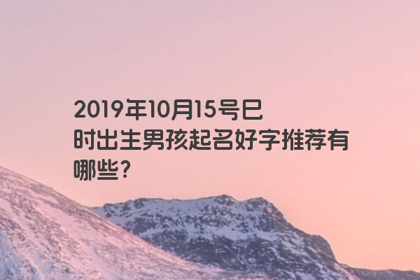 2019年10月15号巳时出生男孩起名好字推荐有哪些？