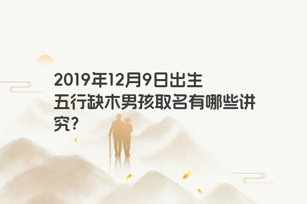 2019年12月9日出生五行缺木男孩取名有哪些讲究？