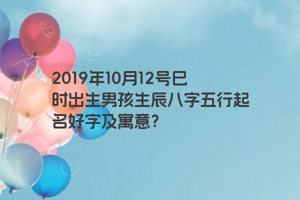 2019年10月12号巳时出生男孩生辰八字五行起名好字及寓意？