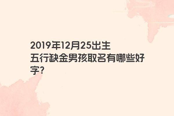 2019年12月25出生五行缺金男孩取名有哪些好字？