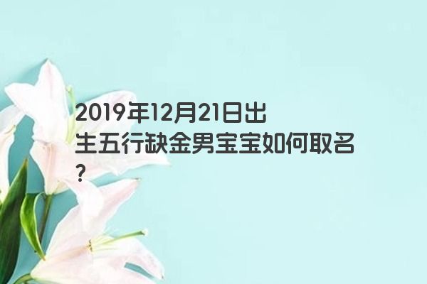 2019年12月21日出生五行缺金男宝宝如何取名？