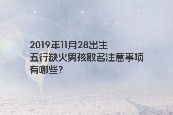 2019年11月28出生五行缺火男孩取名注意事项有哪些？