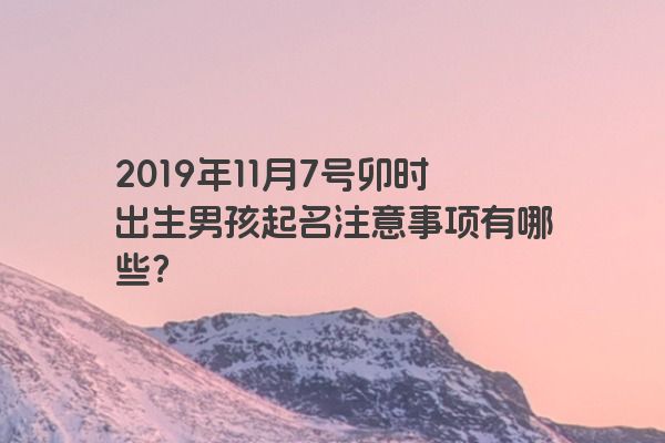 2019年11月7号卯时出生男孩起名注意事项有哪些？