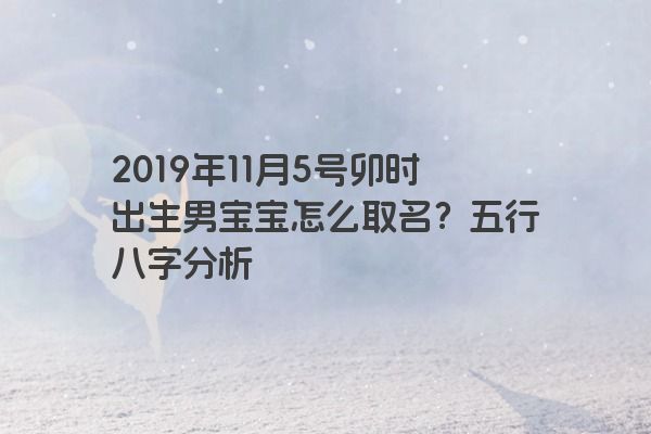 2019年11月5号卯时出生男宝宝怎么取名？五行八字分析