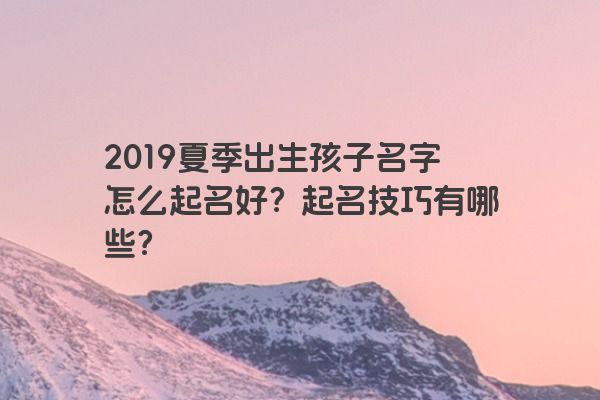 2019夏季出生孩子名字怎么起名好？起名技巧有哪些？