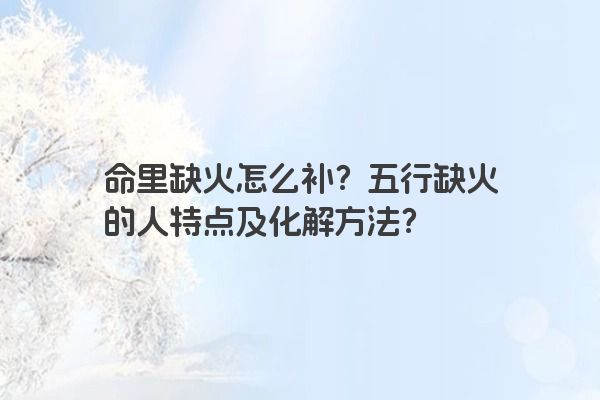 命里缺火怎么补？五行缺火的人特点及化解方法？