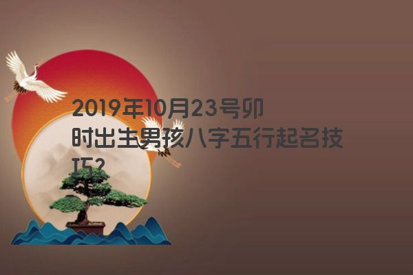 2019年10月23号卯时出生男孩八字五行起名技巧？