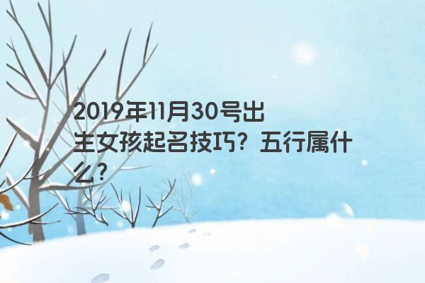 2019年11月30号出生女孩起名技巧？五行属什么？