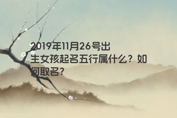 2019年11月26号出生女孩起名五行属什么？如何取名？