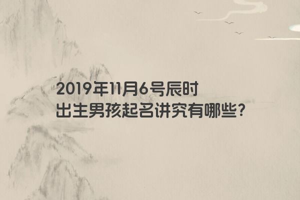 2019年11月6号辰时出生男孩起名讲究有哪些？